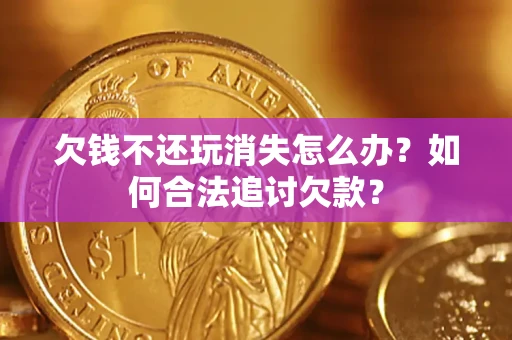 武汉欠钱不还玩消失怎么办？如何合法追讨欠款？