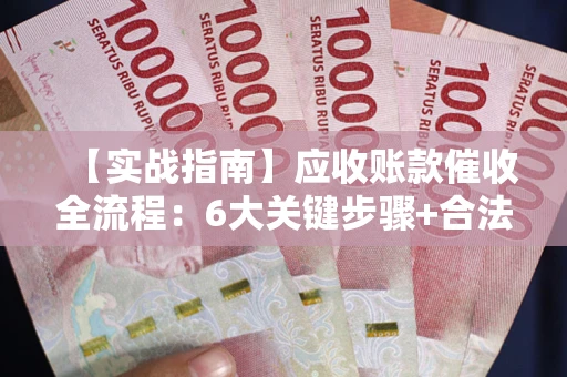 武汉【实战指南】应收账款催收全流程：6大关键步骤+合法回款技巧