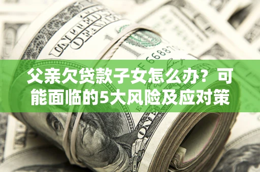武汉父亲欠贷款子女怎么办?可能面临的5大风险及应对策略 武汉父亲欠贷款子女怎么办?可能面临的5大风险及应对策略