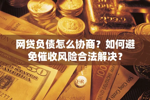 武汉网贷负债怎么协商？如何避免催收风险合法解决？