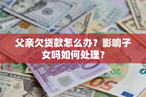 武汉父亲欠贷款怎么办？影响子女吗如何处理？