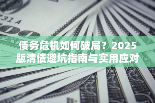 武汉债务危机如何破局？2025版清债避坑指南与实用应对策略