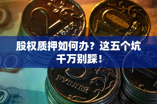 武汉股权质押如何办？这五个坑千万别踩！