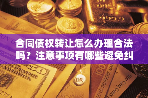 武汉合同债权转让怎么办理合法吗？注意事项有哪些避免纠纷？