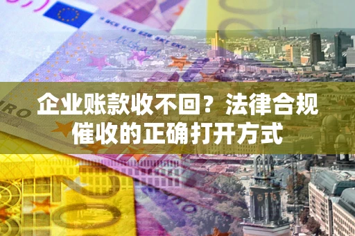 武汉企业账款收不回？法律合规催收的正确打开方式