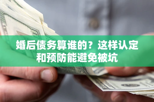 武汉婚后债务算谁的？这样认定和预防能避免被坑
