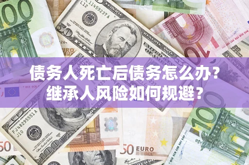 武汉债务人死亡后债务怎么办？继承人风险如何规避？