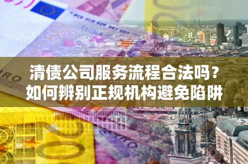 武汉清债公司服务流程合法吗？如何辨别正规机构避免陷阱？