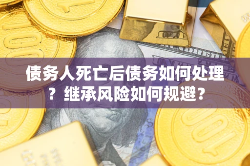 武汉债务人死亡后债务如何处理？继承风险如何规避？