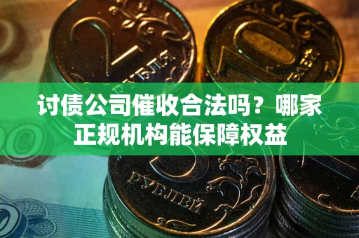 武汉讨债公司催收合法吗？哪家正规机构能保障权益