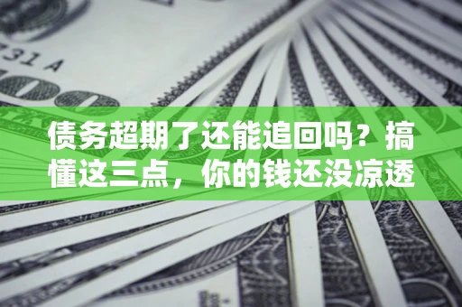 武汉债务超期了还能追回吗？搞懂这三点，你的钱还没凉透