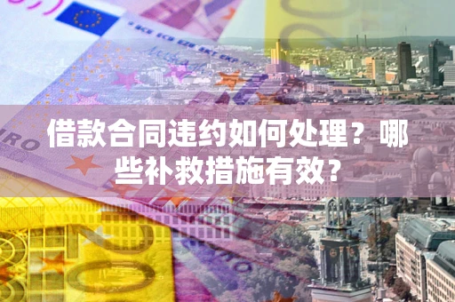 武汉借款合同违约如何处理？哪些补救措施有效？