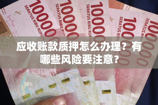 武汉应收账款质押怎么办理？有哪些风险要注意？