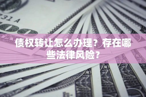 武汉债权转让怎么办理？存在哪些法律风险？