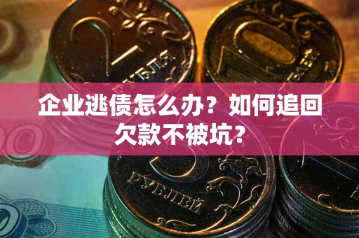 武汉企业逃债怎么办？如何追回欠款不被坑？