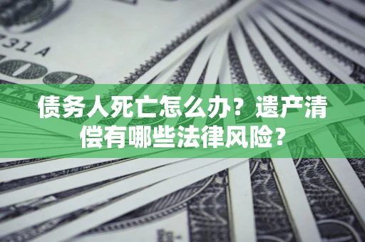 武汉债务人死亡怎么办？遗产清偿有哪些法律风险？