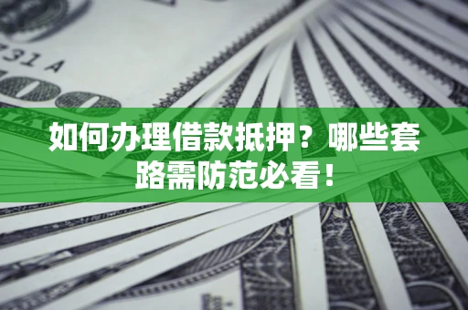武汉如何办理借款抵押？哪些套路需防范必看！