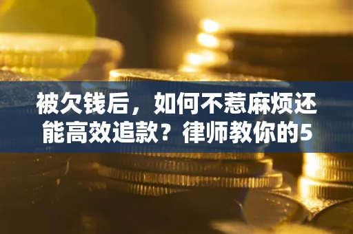 武汉被欠钱后，如何不惹麻烦还能高效追款？律师教你的5步合法讨债法