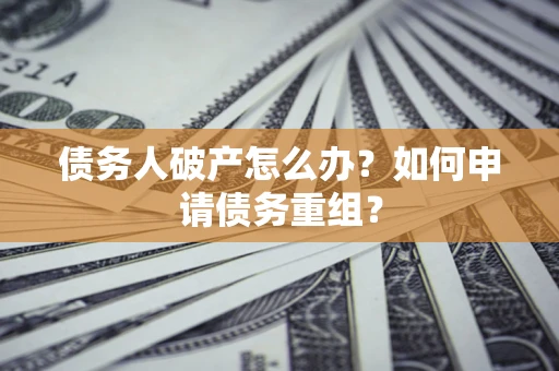 武汉债务人破产怎么办？如何申请债务重组？