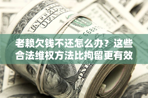 武汉老赖欠钱不还怎么办？这些合法维权方法比拘留更有效