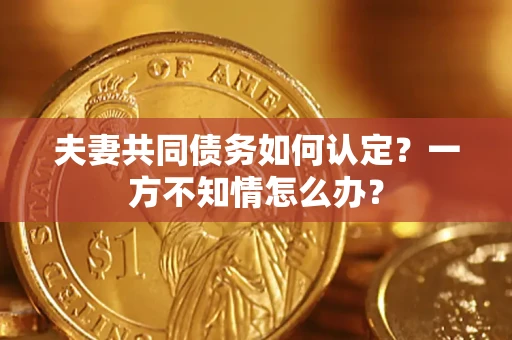 武汉夫妻共同债务如何认定？一方不知情怎么办？
