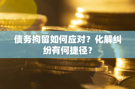 武汉债务拘留如何应对？化解纠纷有何捷径？