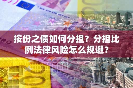 武汉按份之债如何分担？分担比例法律风险怎么规避？