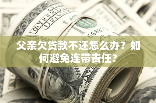 武汉父亲欠贷款不还怎么办？如何避免连带责任？