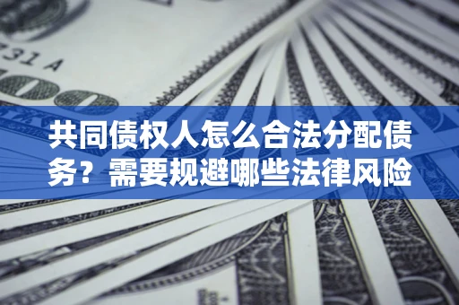 武汉共同债权人怎么合法分配债务？需要规避哪些法律风险？