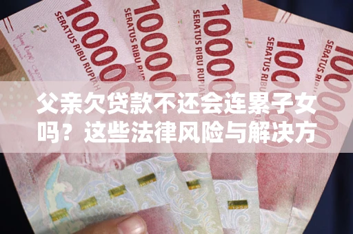 武汉父亲欠贷款不还会连累子女吗？这些法律风险与解决方法要早知道！