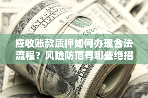 武汉应收账款质押如何办理合法流程？风险防范有哪些绝招？
