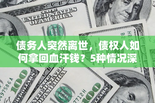 武汉债务人突然离世，债权人如何拿回血汗钱？5种情况深度解析