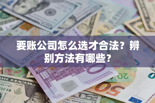 武汉要账公司怎么选才合法？辨别方法有哪些？