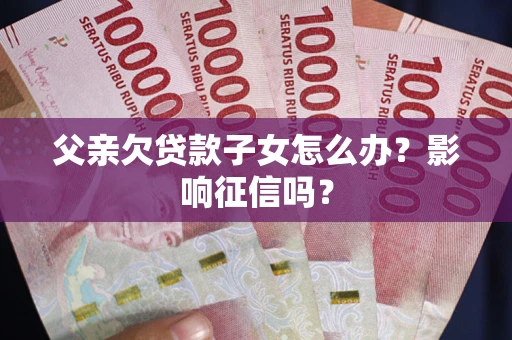 武汉父亲欠贷款子女怎么办？影响征信吗？
