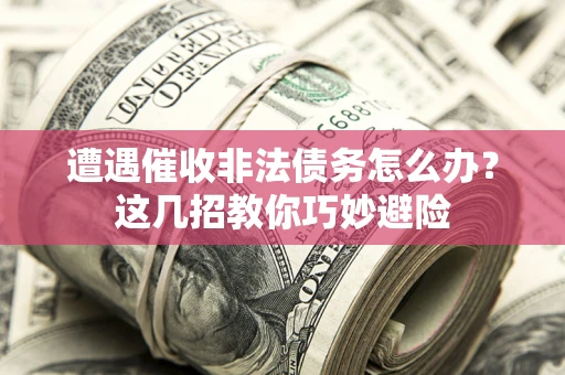 武汉遭遇催收非法债务怎么办？这几招教你巧妙避险