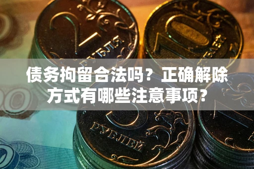 武汉债务拘留合法吗？正确解除方式有哪些注意事项？