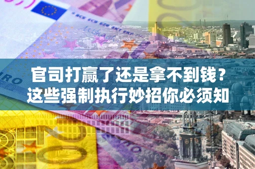 武汉官司打赢了还是拿不到钱？这些强制执行妙招你必须知道