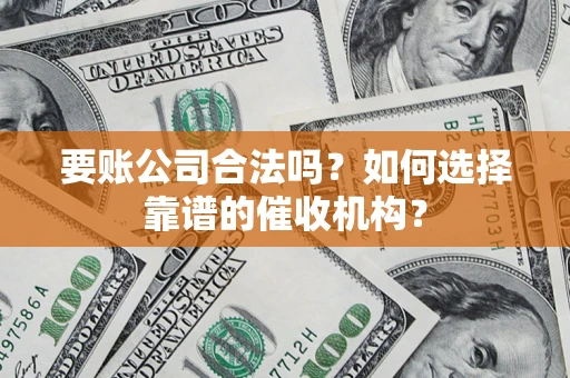 武汉要账公司合法吗？如何选择靠谱的催收机构？