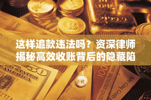 武汉这样追款违法吗？资深律师揭秘高效收账背后的隐藏陷阱