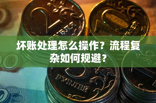 武汉坏账处理怎么操作？流程复杂如何规避？