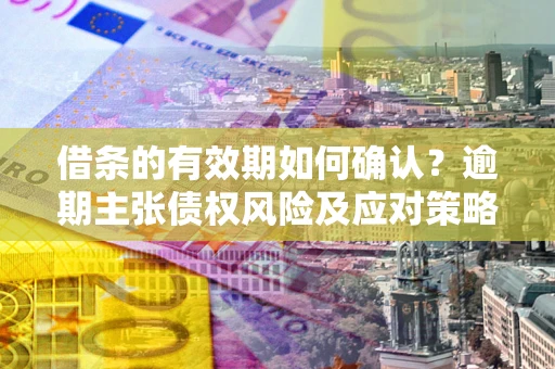 武汉借条的有效期如何确认？逾期主张债权风险及应对策略？