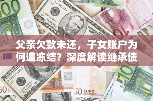 武汉父亲欠款未还，子女账户为何遭冻结？深度解读继承债务迷局