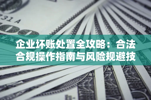 武汉企业坏账处置全攻略：合法合规操作指南与风险规避技巧解析