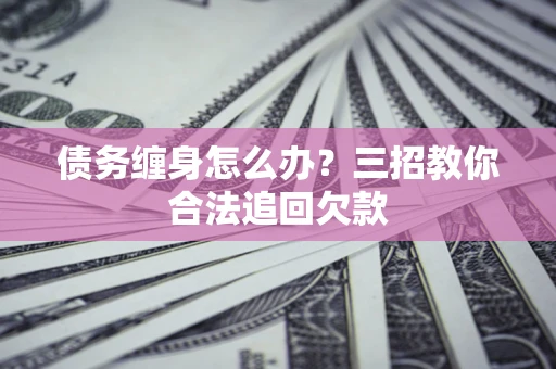 武汉债务缠身怎么办？三招教你合法追回欠款