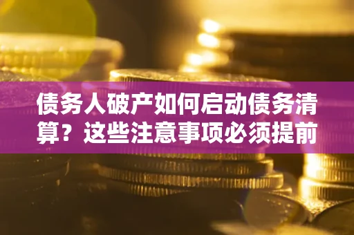 武汉债务人破产如何启动债务清算？这些注意事项必须提前知道