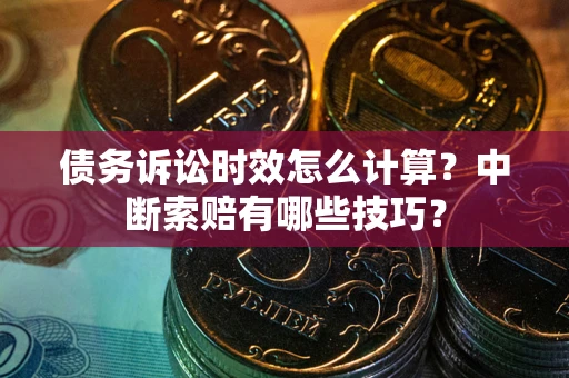武汉债务诉讼时效怎么计算？中断索赔有哪些技巧？