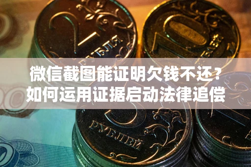 武汉微信截图能证明欠钱不还？如何运用证据启动法律追偿程序？