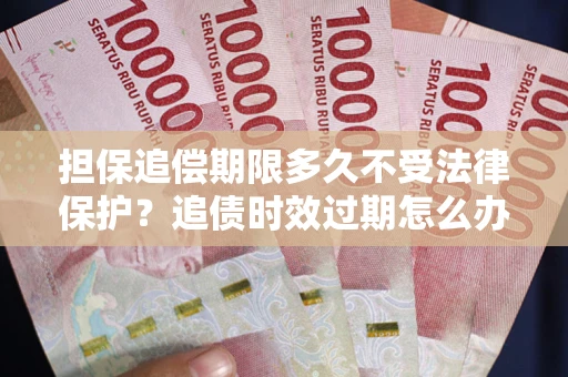 武汉担保追偿期限多久不受法律保护？追债时效过期怎么办？