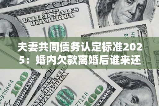 武汉夫妻共同债务认定标准2025:婚内欠款离婚后谁来还? 武汉夫妻共同债务认定标准2025:婚内欠款离婚后谁来还?