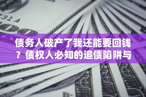 武汉债务人破产了我还能要回钱？债权人必知的追债陷阱与破局之道